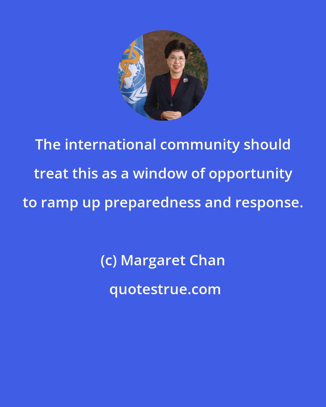 Margaret Chan: The international community should treat this as a window of opportunity to ramp up preparedness and response.