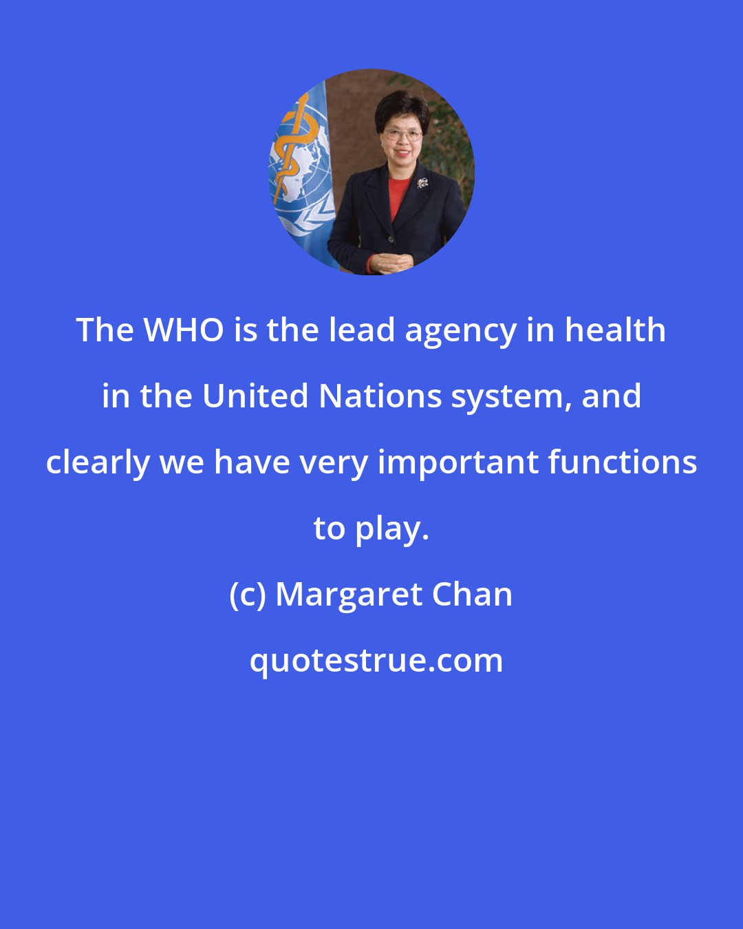 Margaret Chan: The WHO is the lead agency in health in the United Nations system, and clearly we have very important functions to play.