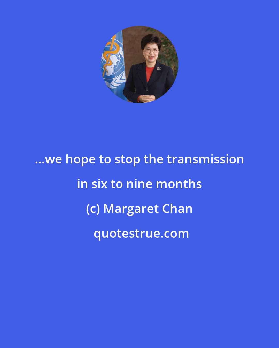 Margaret Chan: ...we hope to stop the transmission in six to nine months