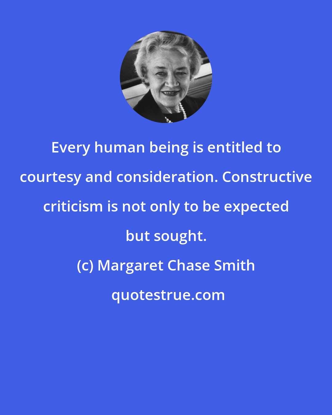 Margaret Chase Smith: Every human being is entitled to courtesy and consideration. Constructive criticism is not only to be expected but sought.
