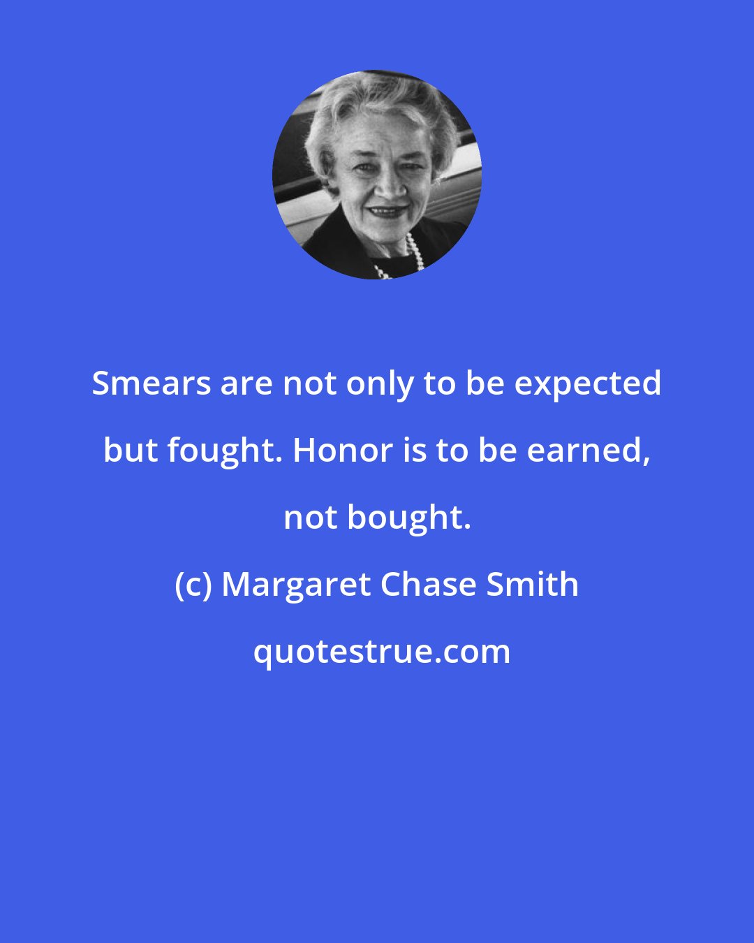 Margaret Chase Smith: Smears are not only to be expected but fought. Honor is to be earned, not bought.