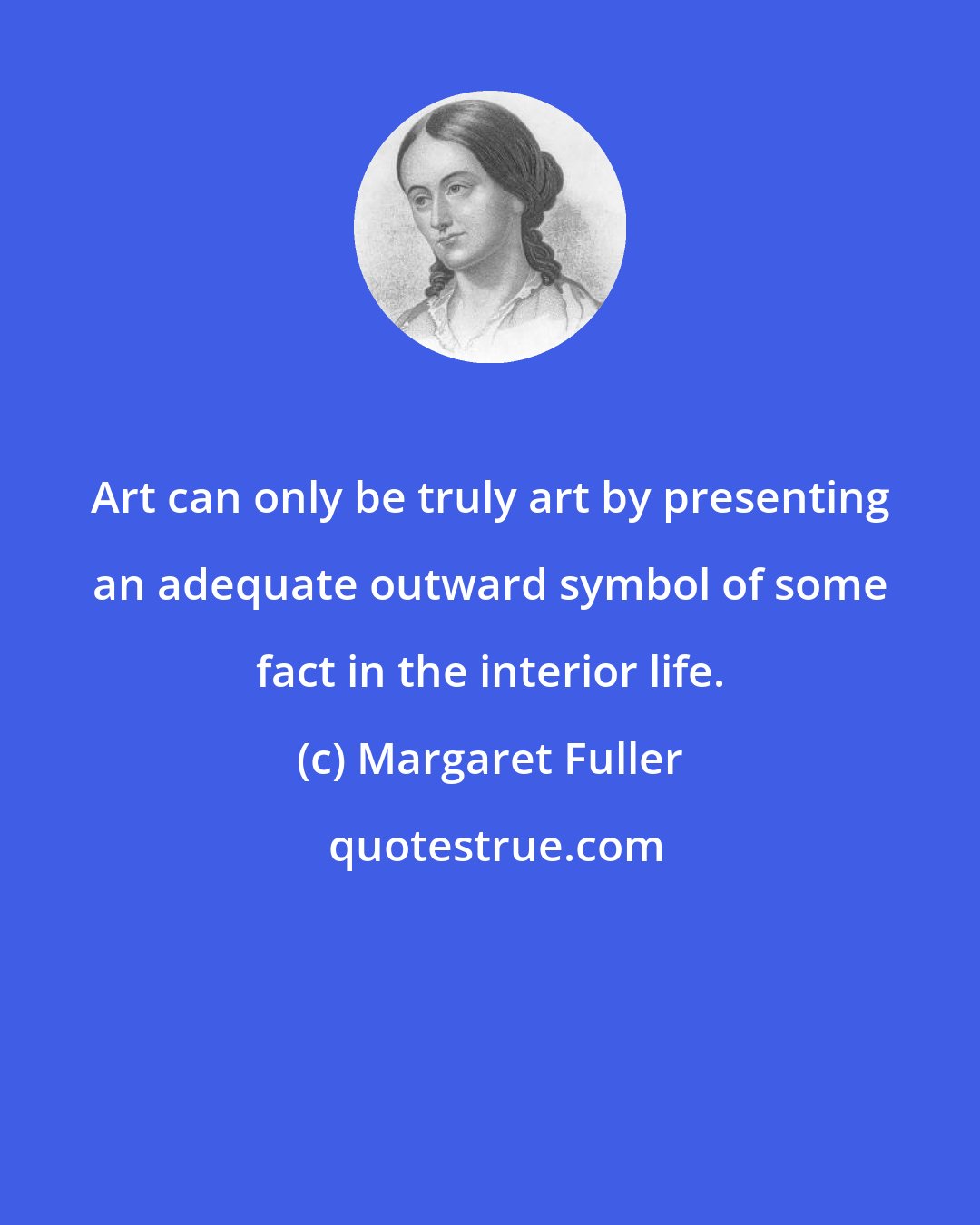 Margaret Fuller: Art can only be truly art by presenting an adequate outward symbol of some fact in the interior life.