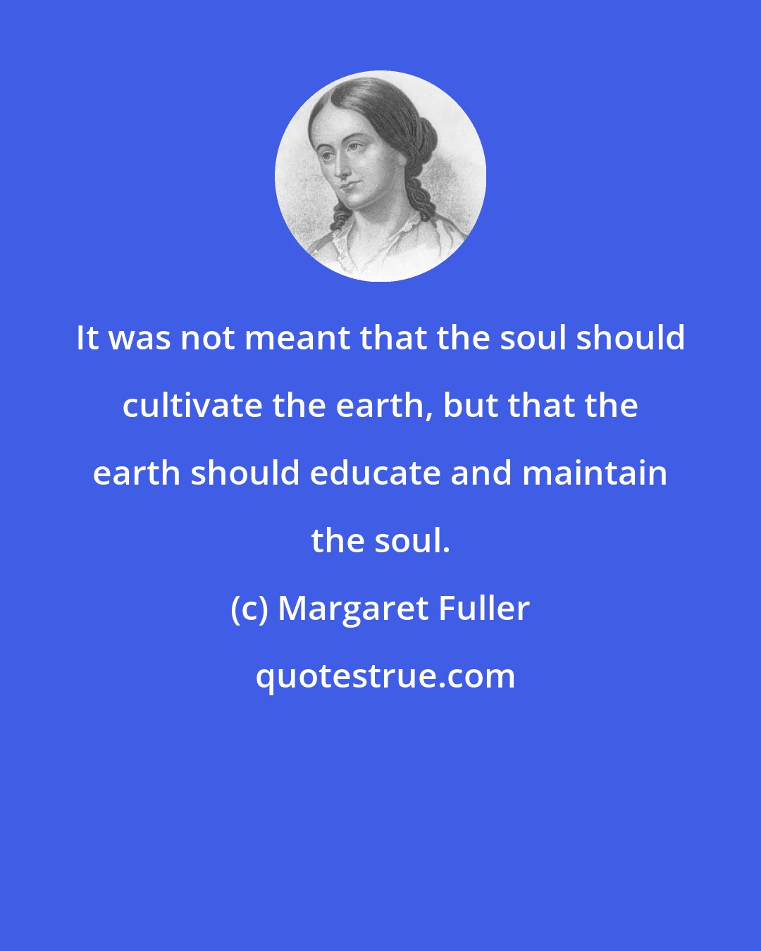 Margaret Fuller: It was not meant that the soul should cultivate the earth, but that the earth should educate and maintain the soul.
