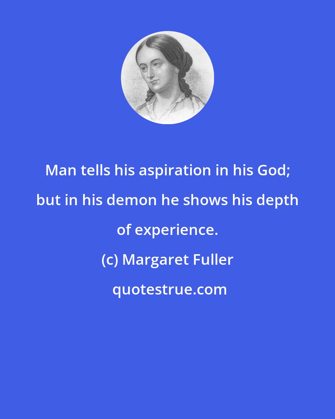 Margaret Fuller: Man tells his aspiration in his God; but in his demon he shows his depth of experience.