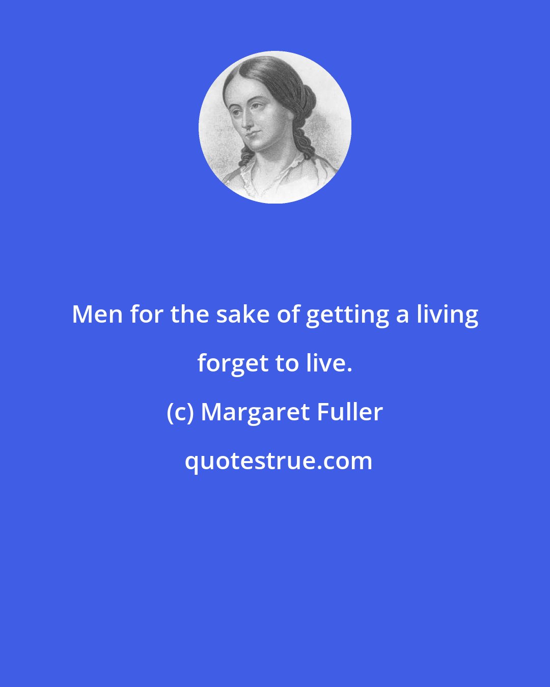 Margaret Fuller: Men for the sake of getting a living forget to live.