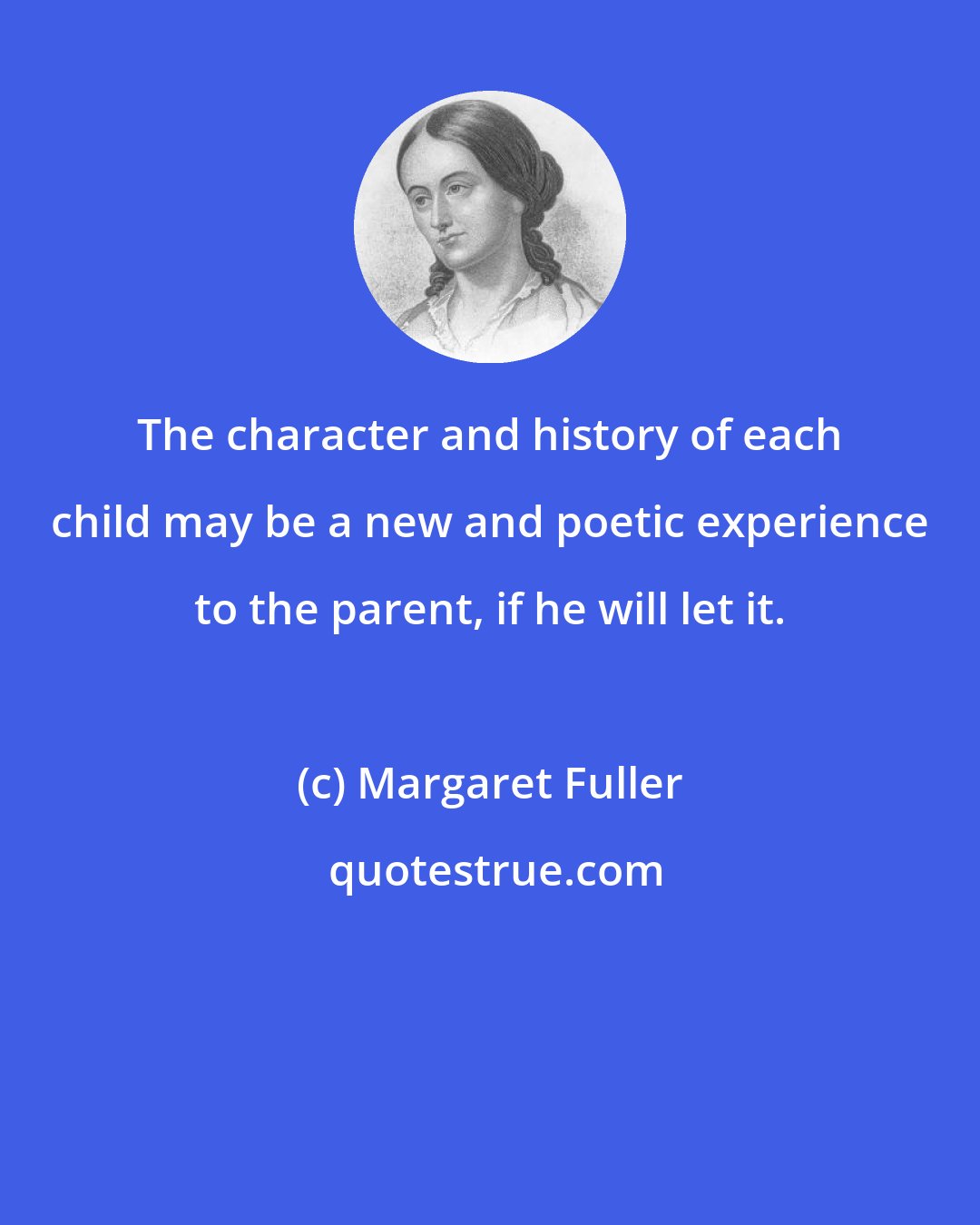 Margaret Fuller: The character and history of each child may be a new and poetic experience to the parent, if he will let it.