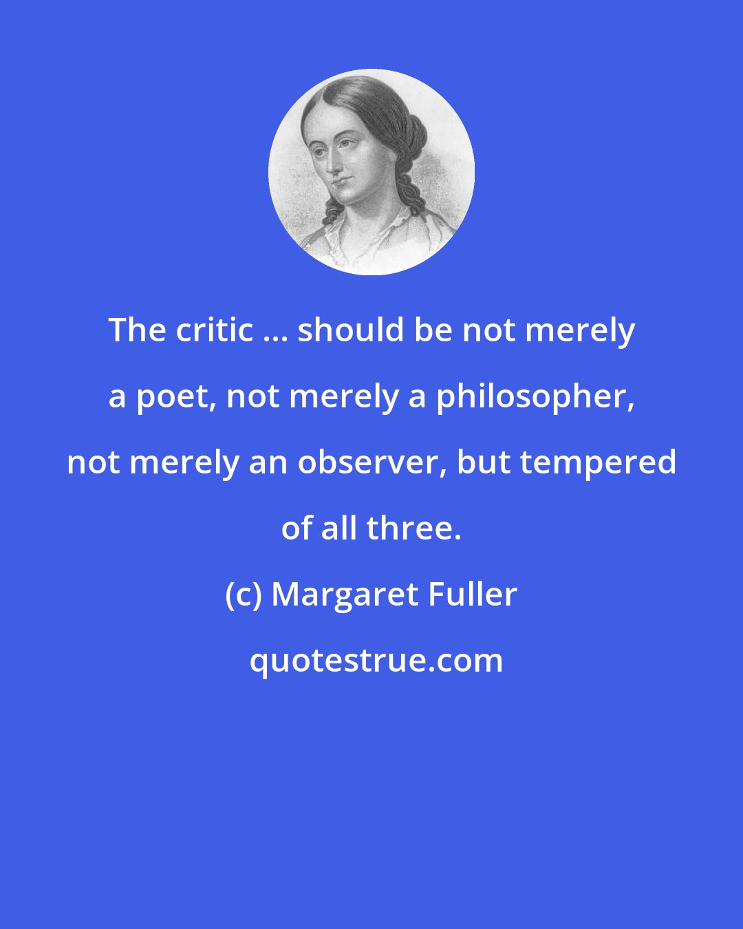 Margaret Fuller: The critic ... should be not merely a poet, not merely a philosopher, not merely an observer, but tempered of all three.