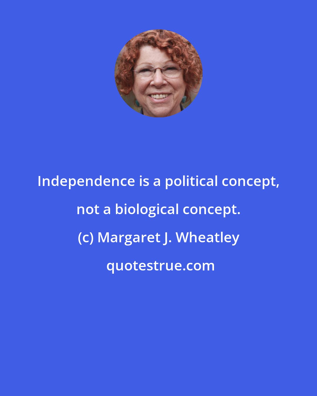 Margaret J. Wheatley: Independence is a political concept, not a biological concept.