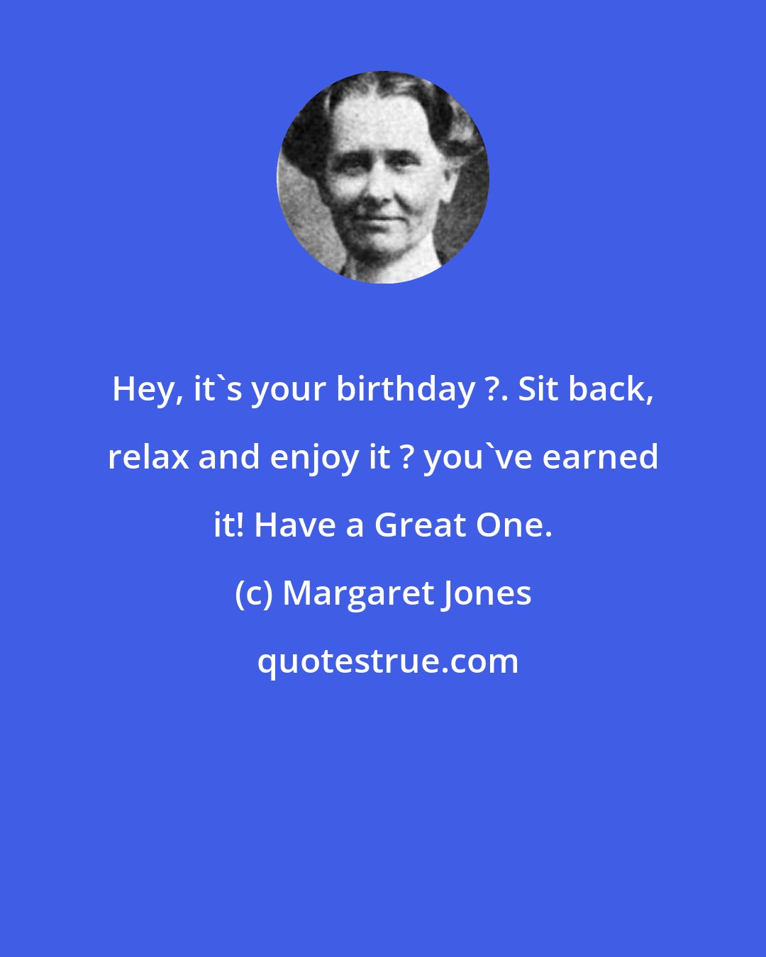 Margaret Jones: Hey, it's your birthday ?. Sit back, relax and enjoy it ? you've earned it! Have a Great One.