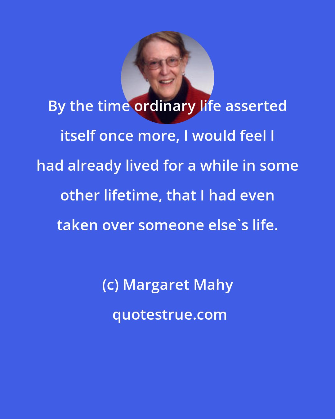 Margaret Mahy: By the time ordinary life asserted itself once more, I would feel I had already lived for a while in some other lifetime, that I had even taken over someone else's life.