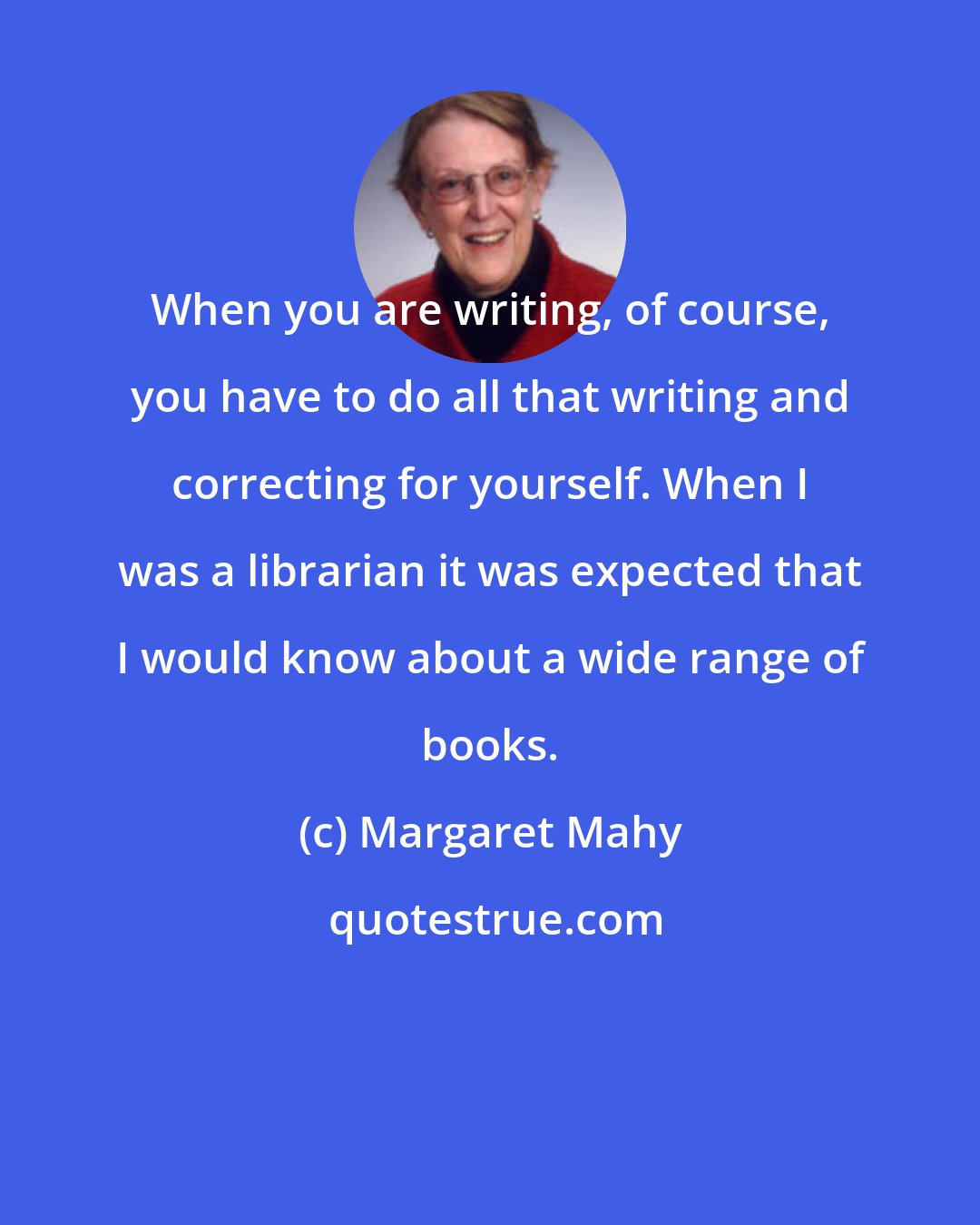 Margaret Mahy: When you are writing, of course, you have to do all that writing and correcting for yourself. When I was a librarian it was expected that I would know about a wide range of books.
