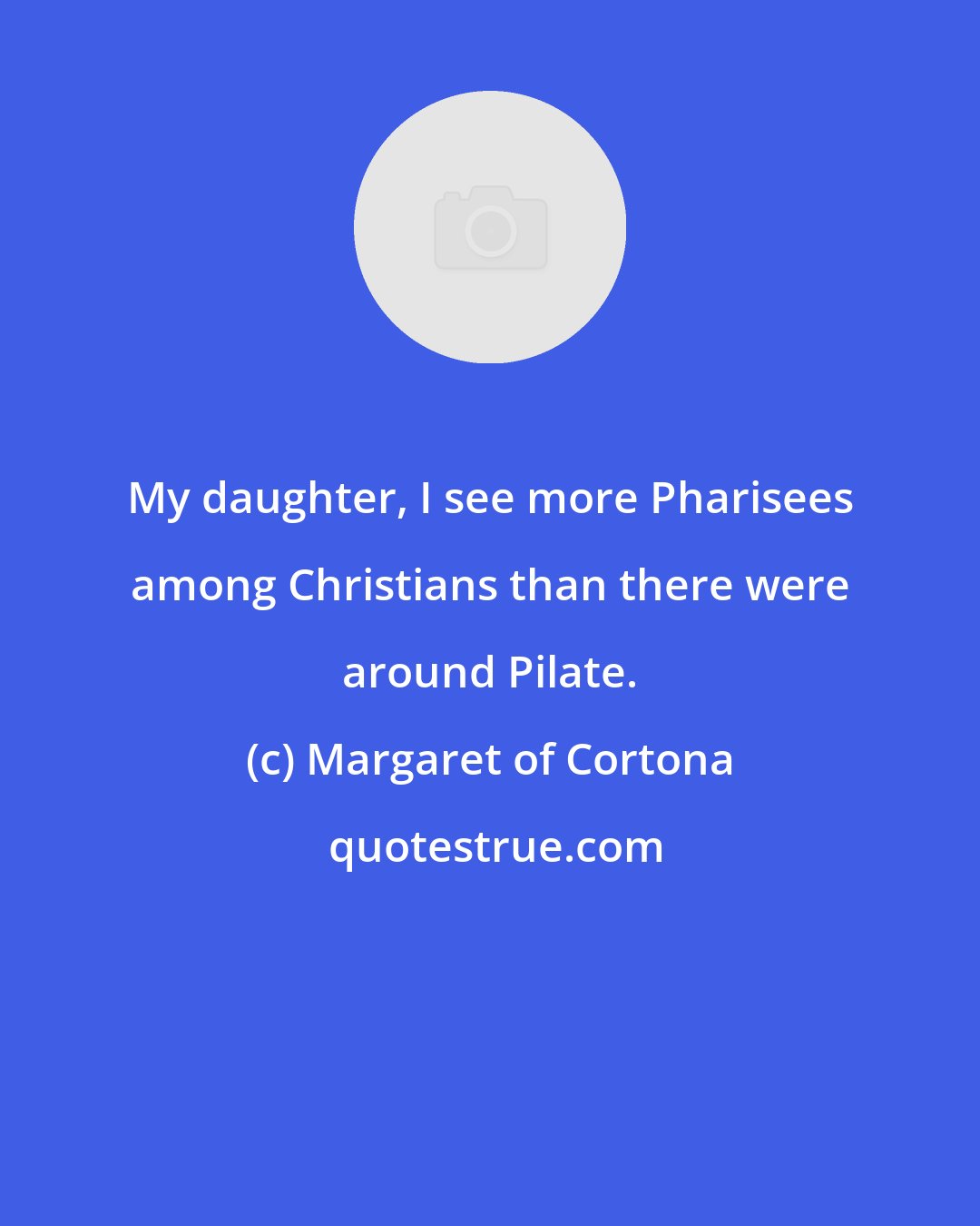 Margaret of Cortona: My daughter, I see more Pharisees among Christians than there were around Pilate.
