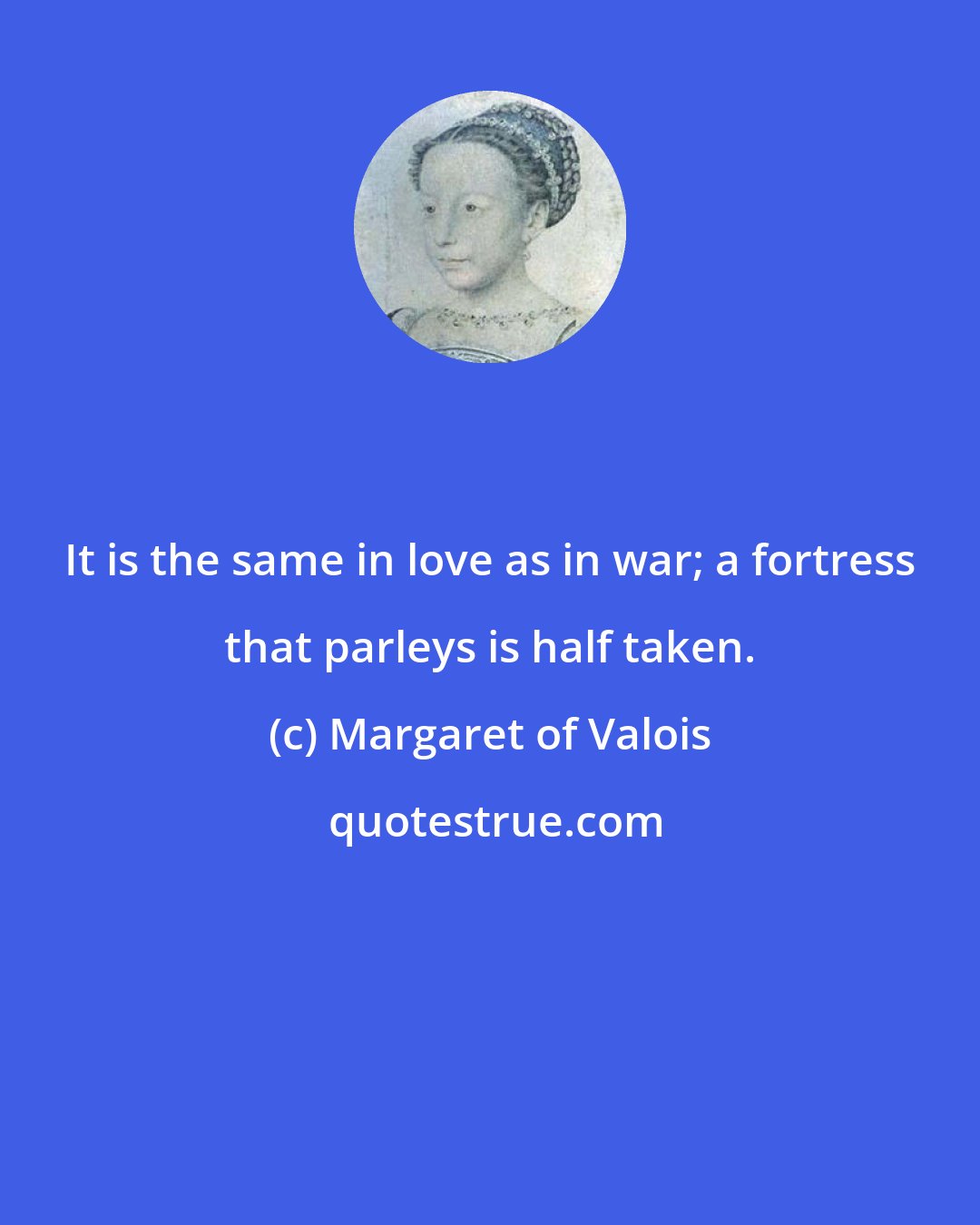 Margaret of Valois: It is the same in love as in war; a fortress that parleys is half taken.