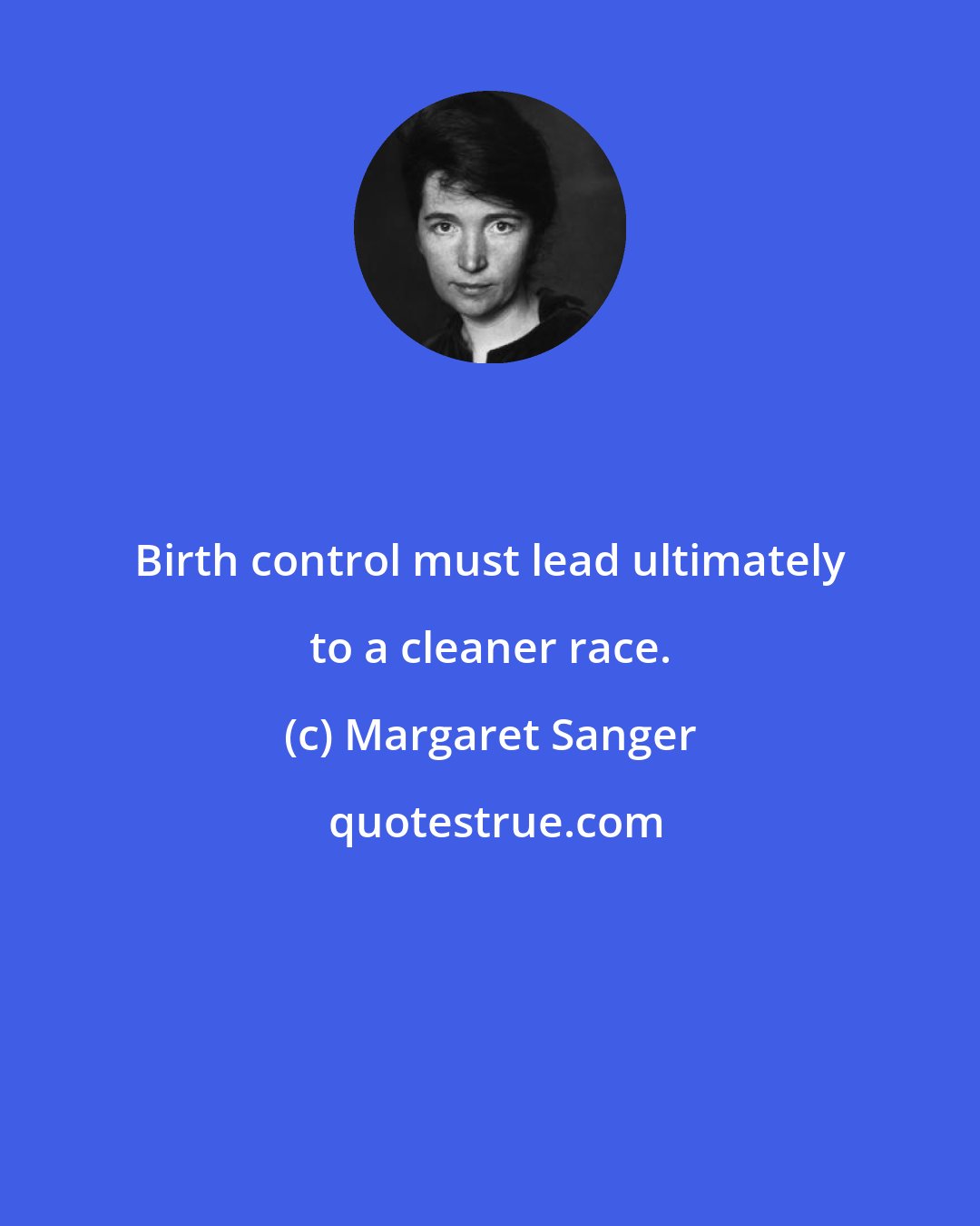Margaret Sanger: Birth control must lead ultimately to a cleaner race.