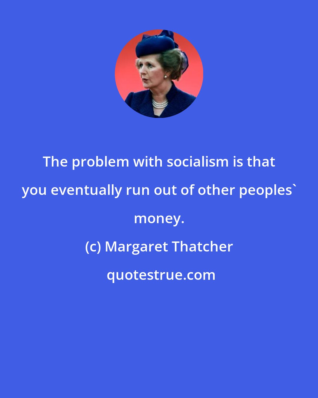 Margaret Thatcher: The problem with socialism is that you eventually run out of other peoples' money.