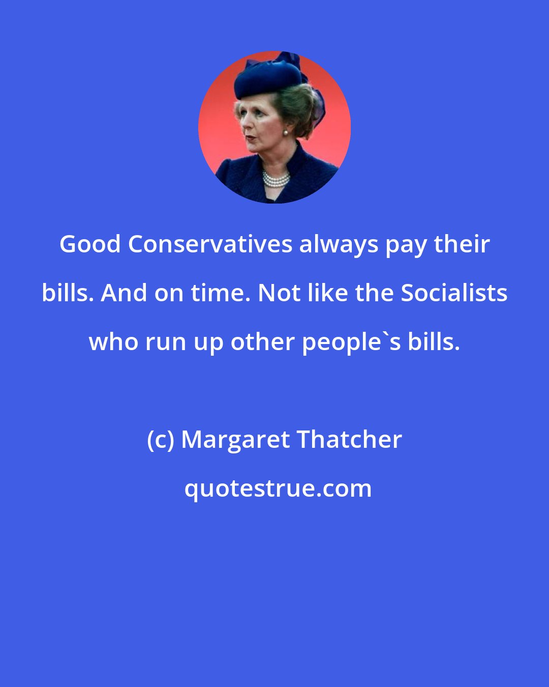 Margaret Thatcher: Good Conservatives always pay their bills. And on time. Not like the Socialists who run up other people's bills.