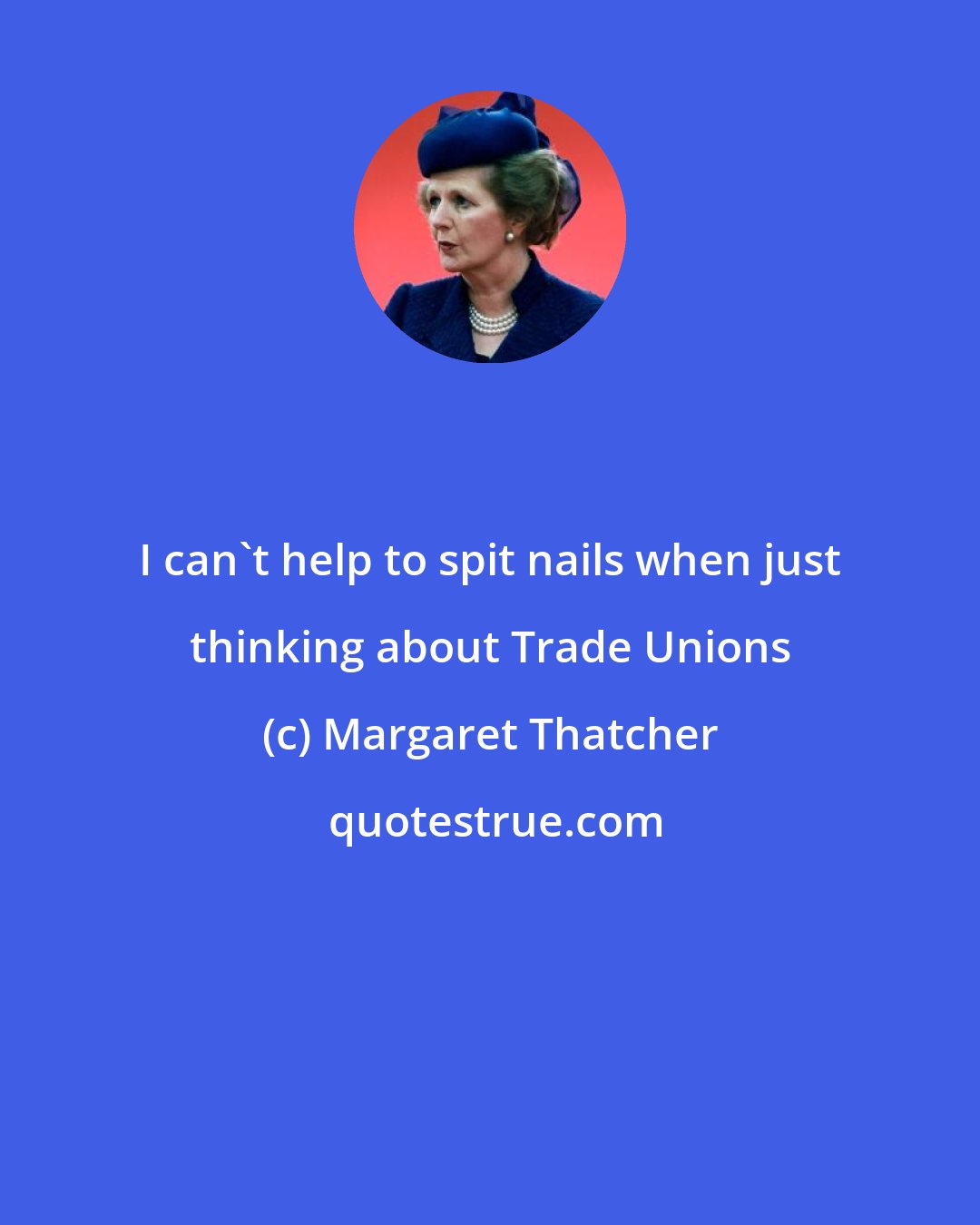 Margaret Thatcher: I can't help to spit nails when just thinking about Trade Unions