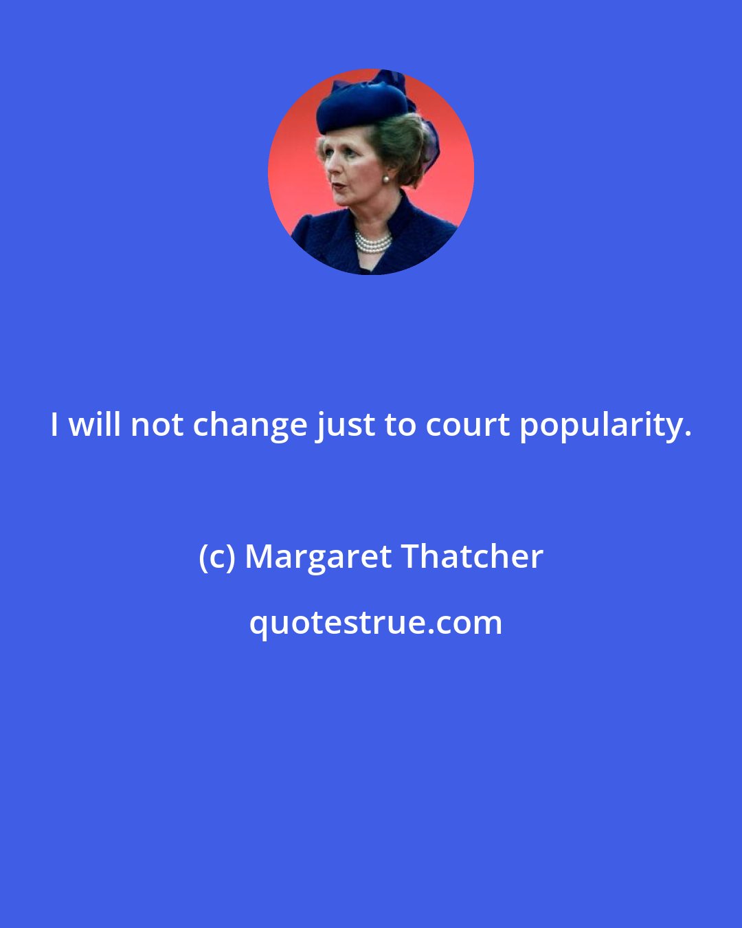 Margaret Thatcher: I will not change just to court popularity.