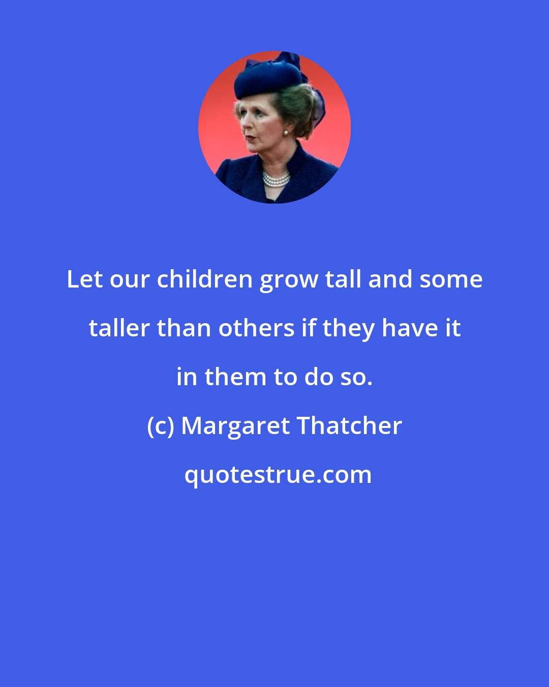 Margaret Thatcher: Let our children grow tall and some taller than others if they have it in them to do so.