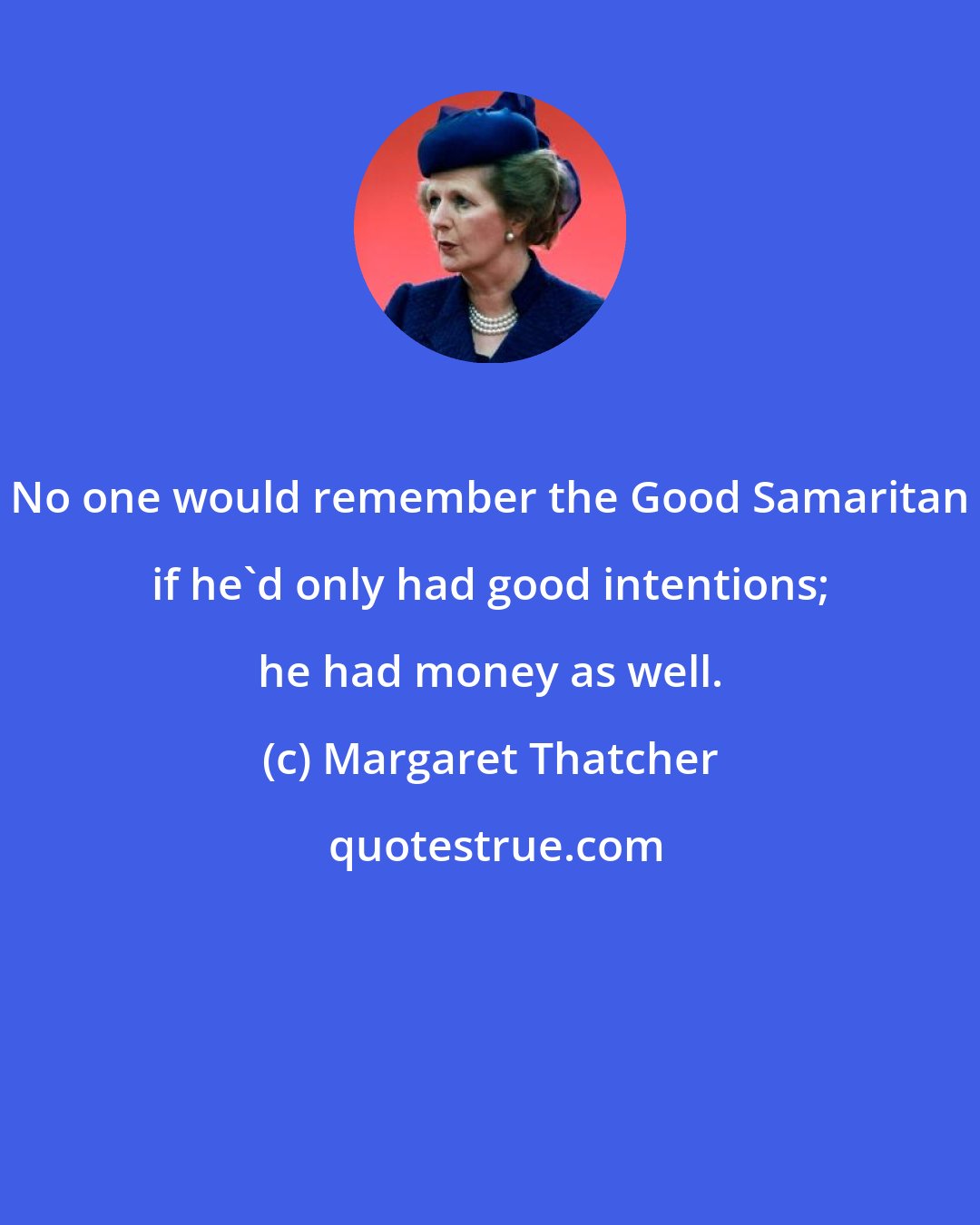Margaret Thatcher: No one would remember the Good Samaritan if he'd only had good intentions; he had money as well.