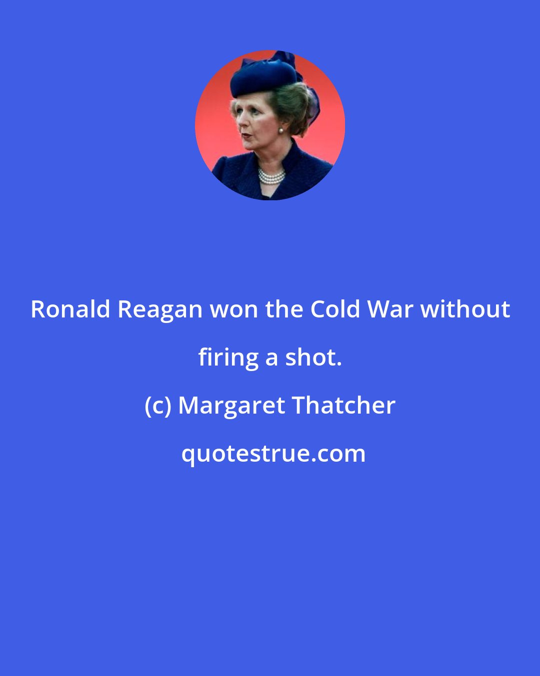 Margaret Thatcher: Ronald Reagan won the Cold War without firing a shot.