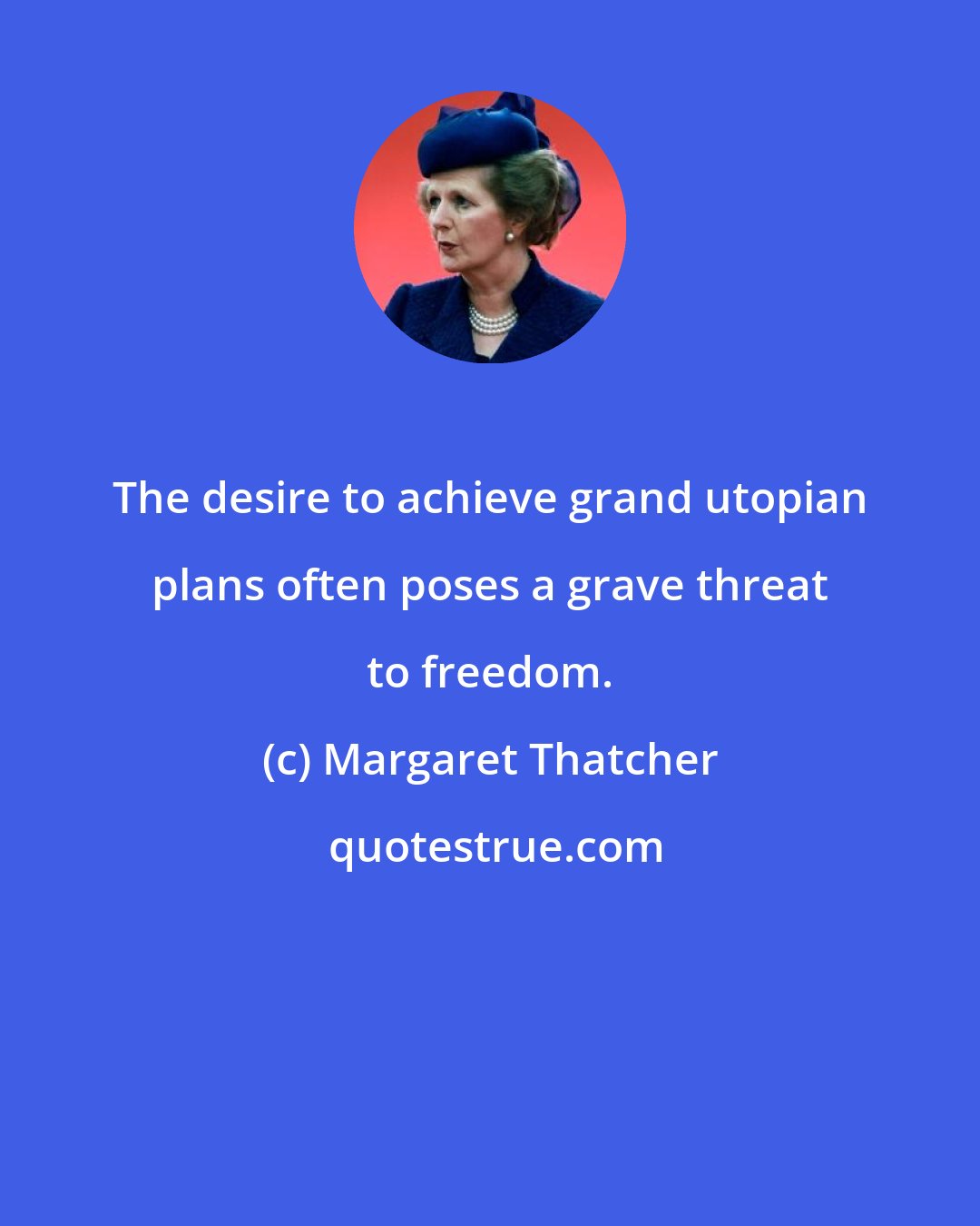 Margaret Thatcher: The desire to achieve grand utopian plans often poses a grave threat to freedom.