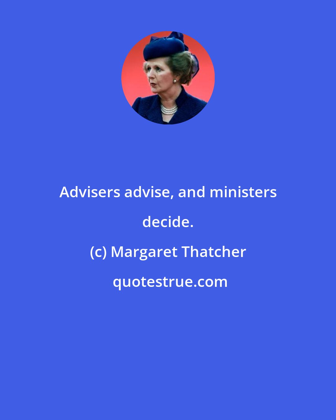 Margaret Thatcher: Advisers advise, and ministers decide.