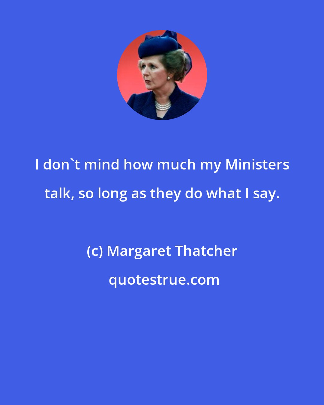 Margaret Thatcher: I don't mind how much my Ministers talk, so long as they do what I say.