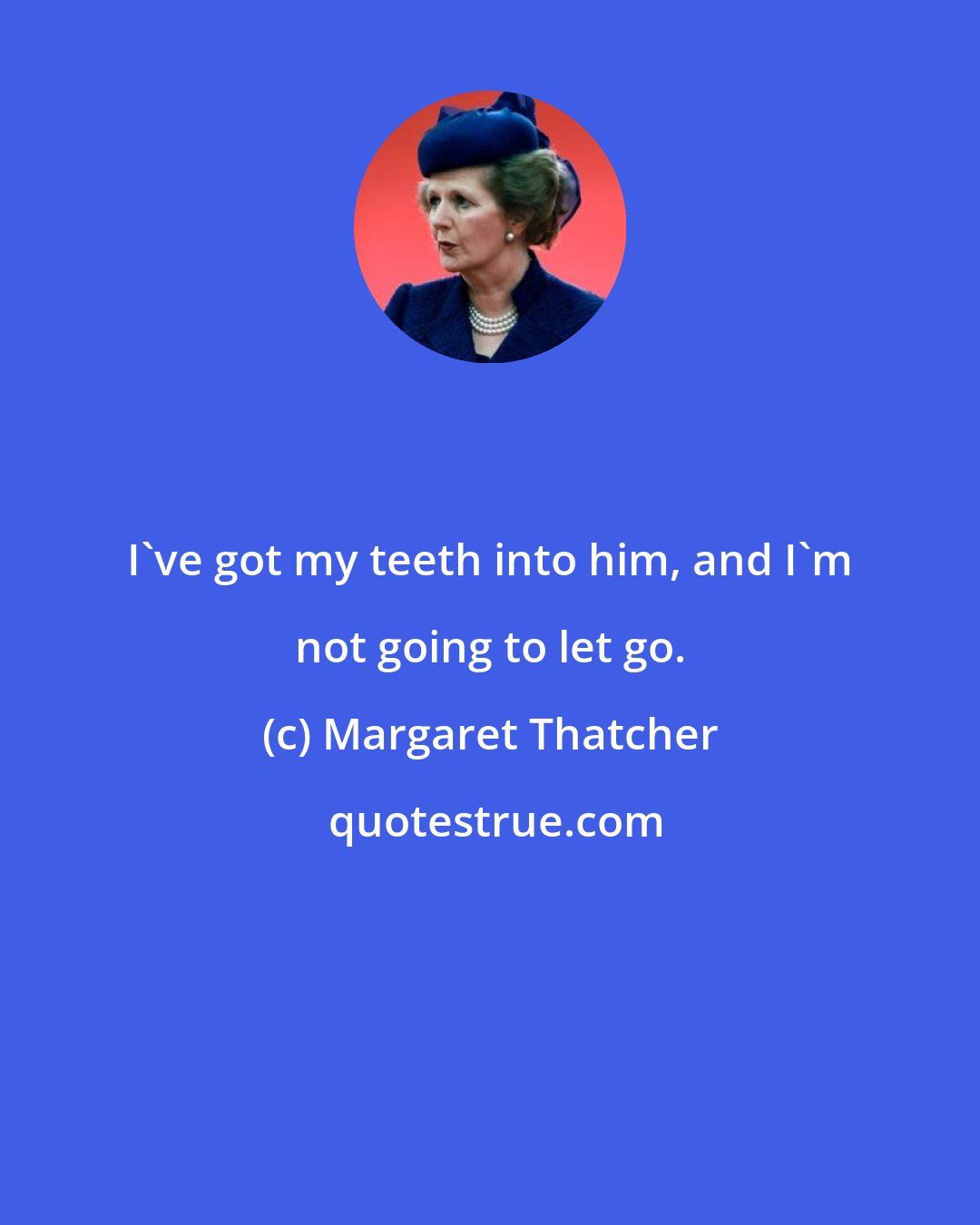 Margaret Thatcher: I've got my teeth into him, and I'm not going to let go.