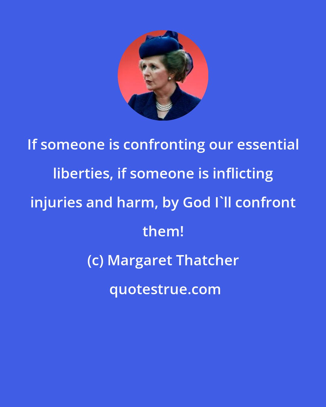 Margaret Thatcher: If someone is confronting our essential liberties, if someone is inflicting injuries and harm, by God I'll confront them!
