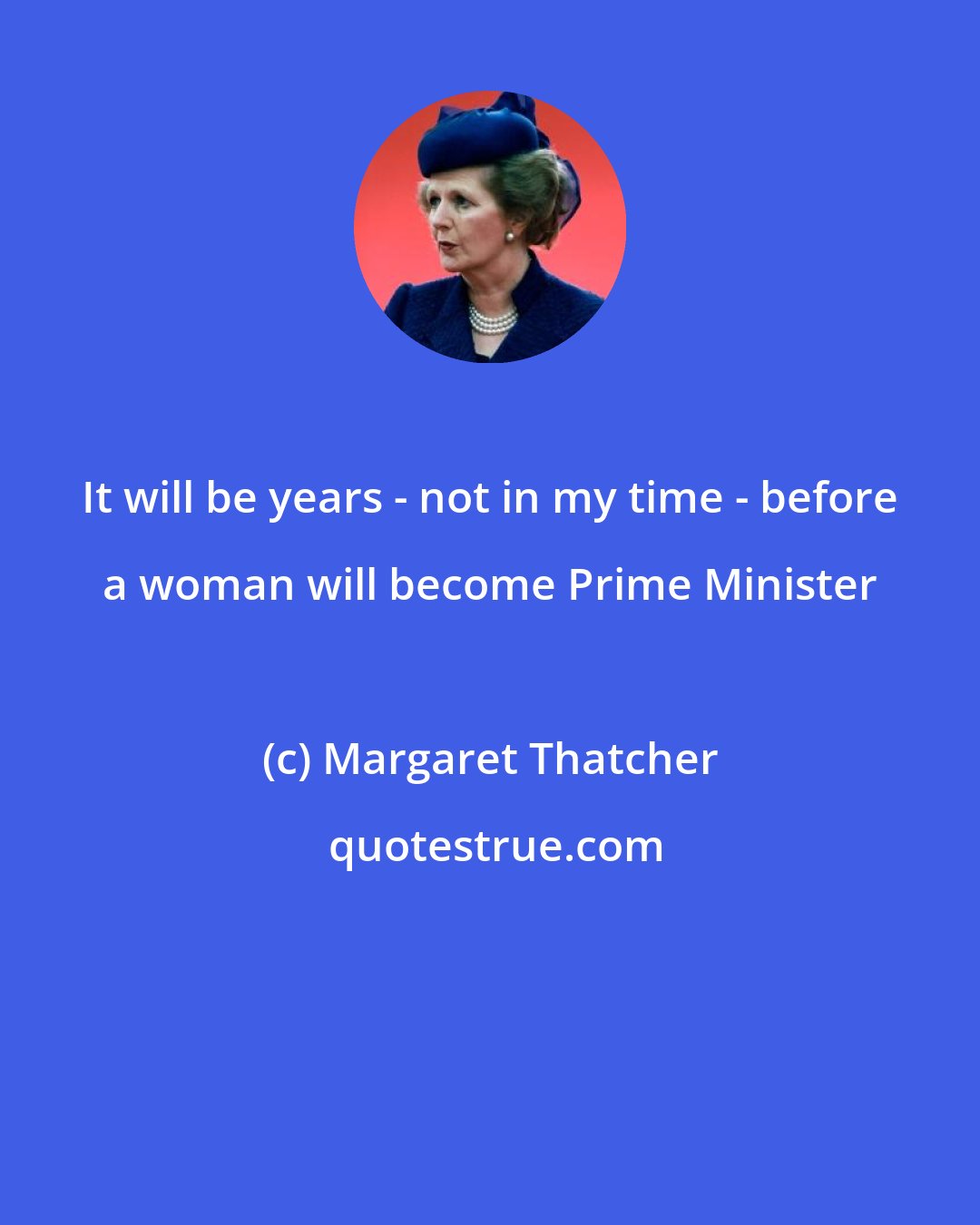 Margaret Thatcher: It will be years - not in my time - before a woman will become Prime Minister