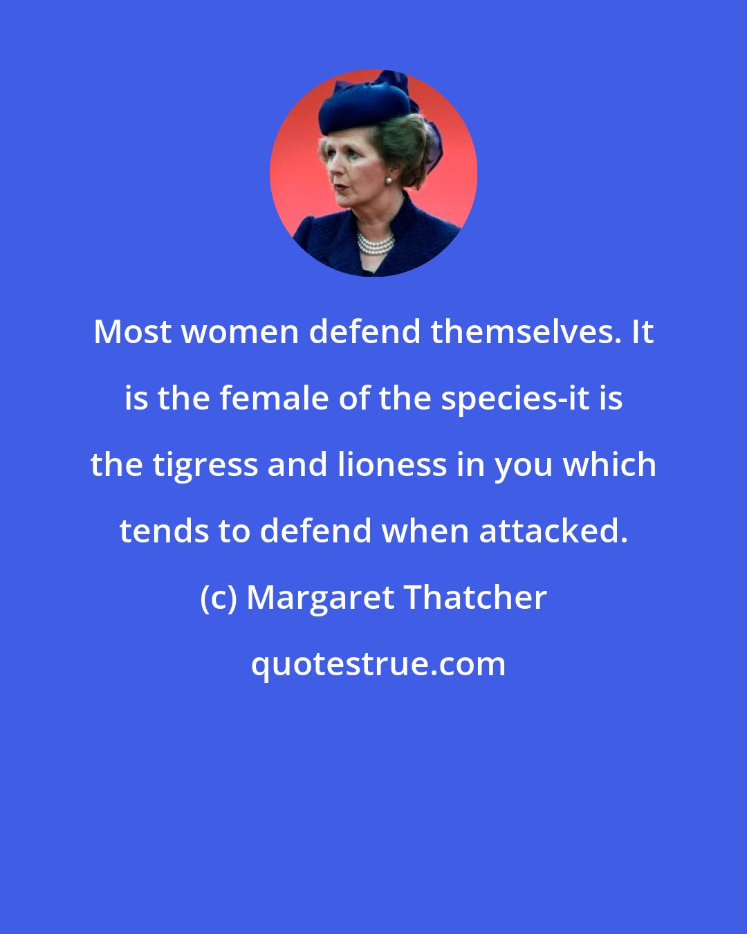 Margaret Thatcher: Most women defend themselves. It is the female of the species-it is the tigress and lioness in you which tends to defend when attacked.