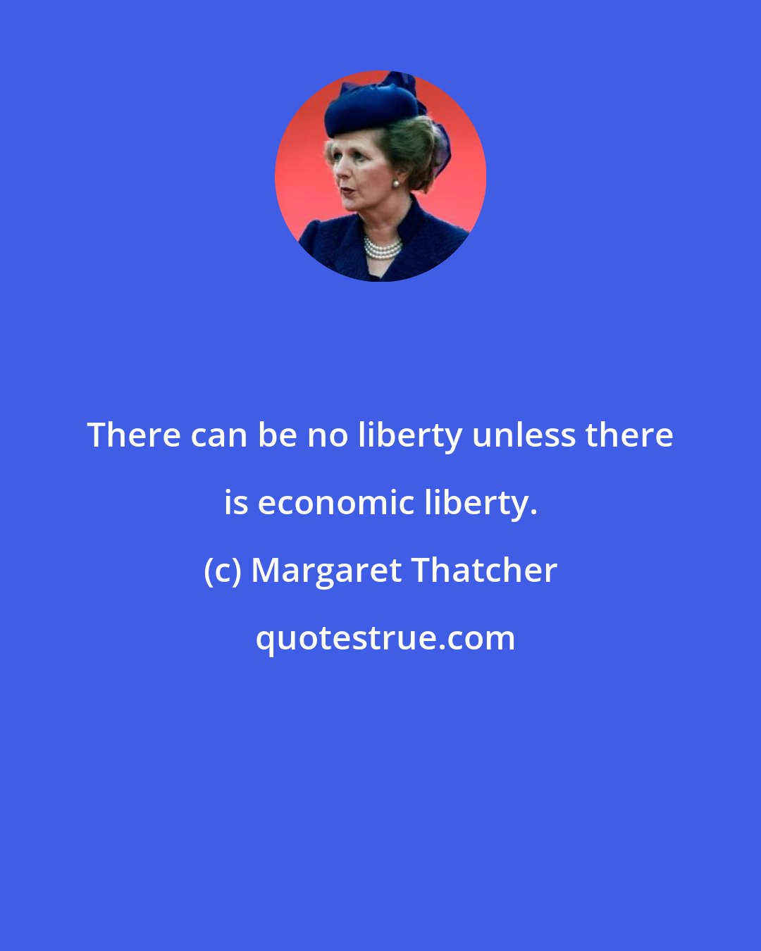 Margaret Thatcher: There can be no liberty unless there is economic liberty.