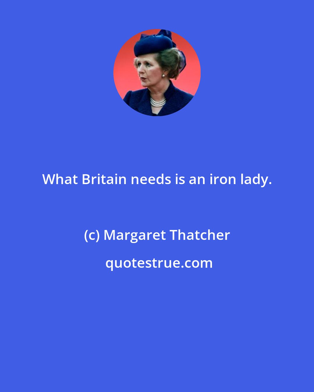 Margaret Thatcher: What Britain needs is an iron lady.