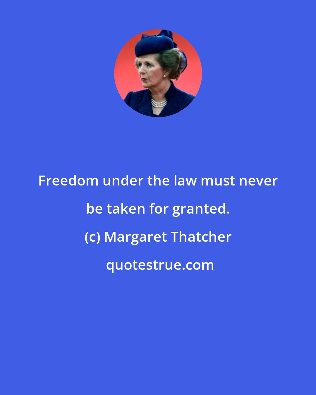 Margaret Thatcher: Freedom under the law must never be taken for granted.