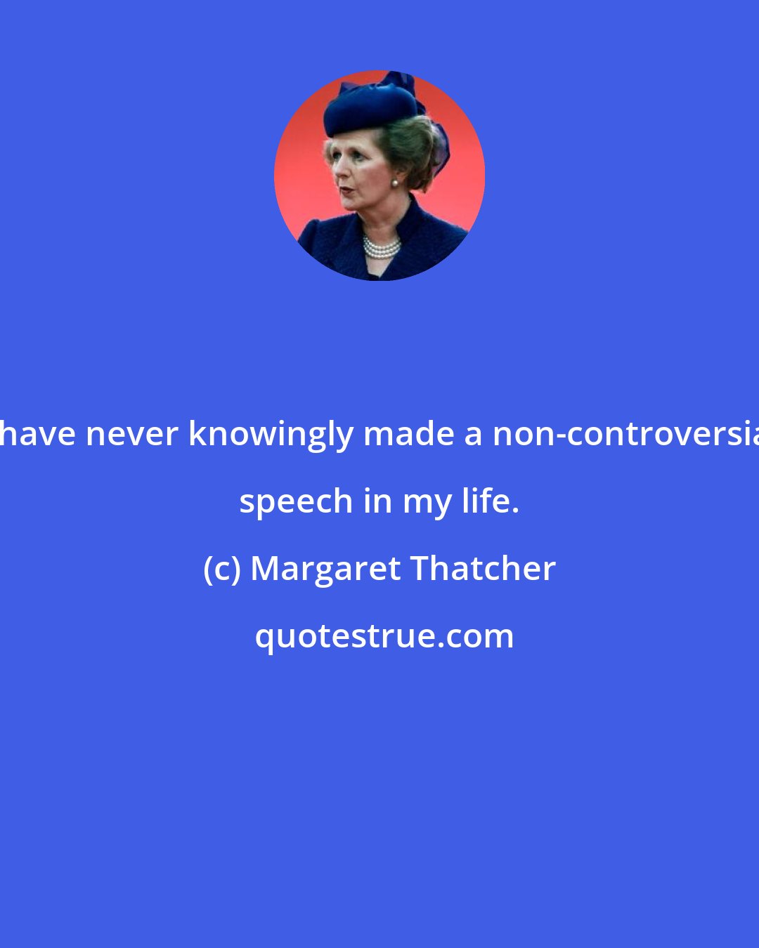 Margaret Thatcher: I have never knowingly made a non-controversial speech in my life.