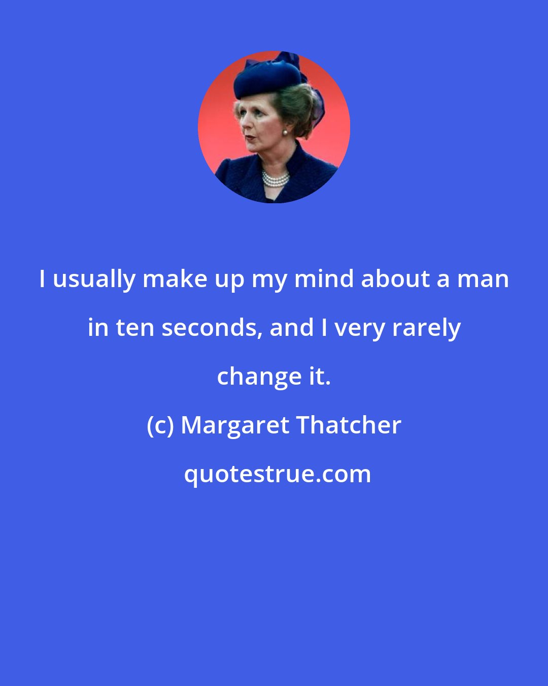 Margaret Thatcher: I usually make up my mind about a man in ten seconds, and I very rarely change it.