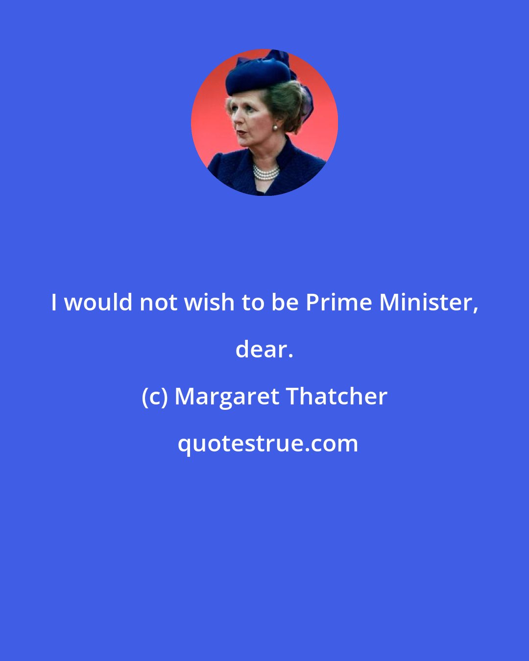 Margaret Thatcher: I would not wish to be Prime Minister, dear.