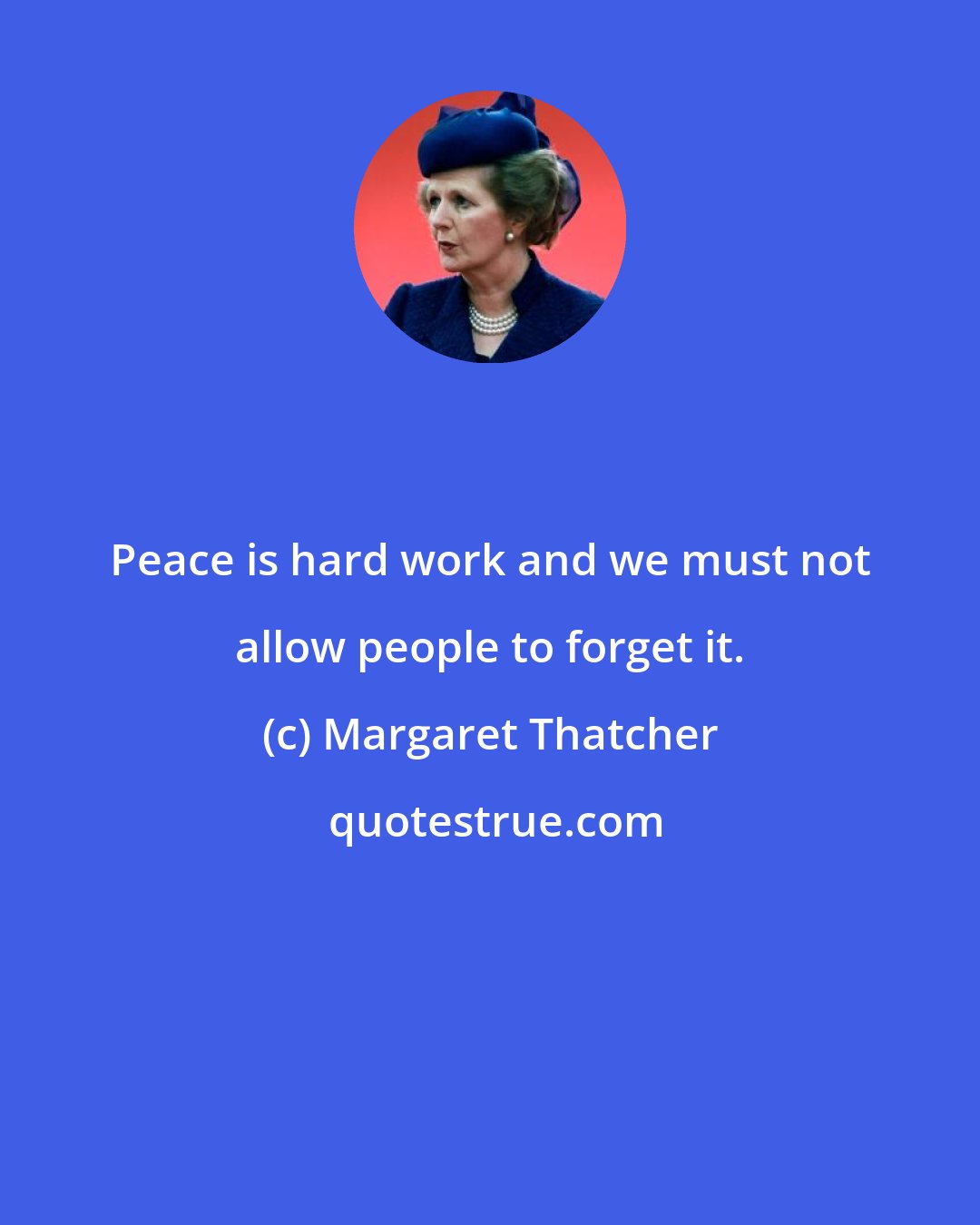 Margaret Thatcher: Peace is hard work and we must not allow people to forget it.