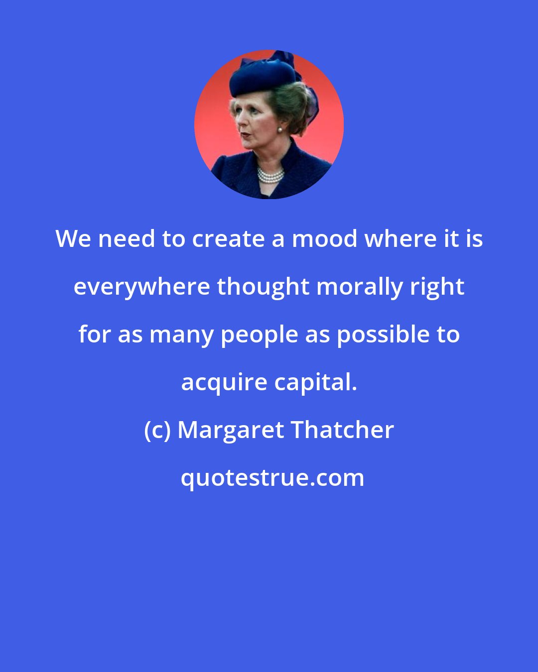 Margaret Thatcher: We need to create a mood where it is everywhere thought morally right for as many people as possible to acquire capital.
