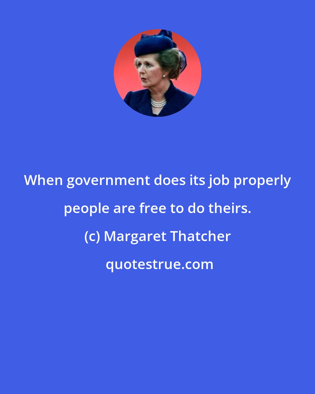 Margaret Thatcher: When government does its job properly people are free to do theirs.