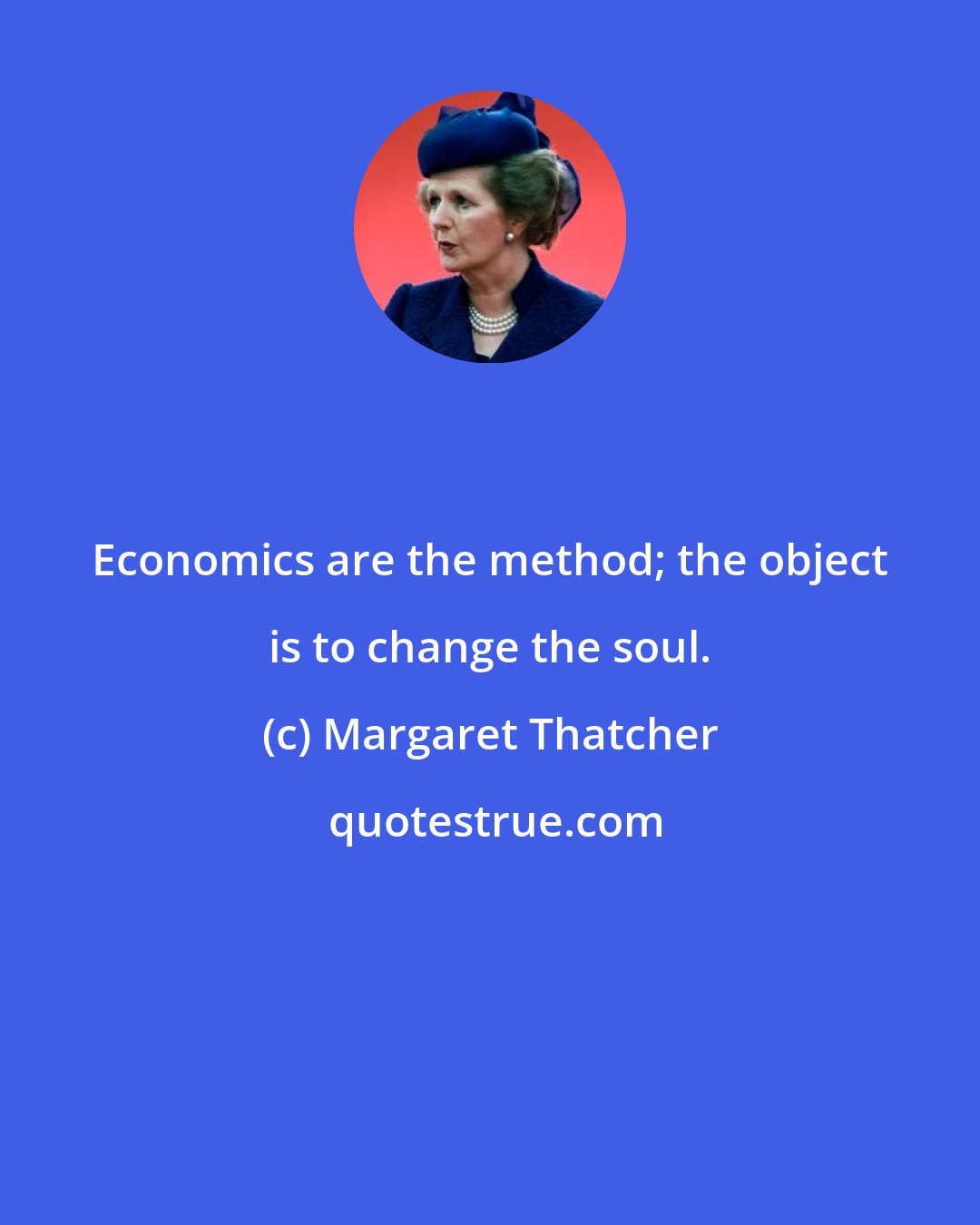 Margaret Thatcher: Economics are the method; the object is to change the soul.