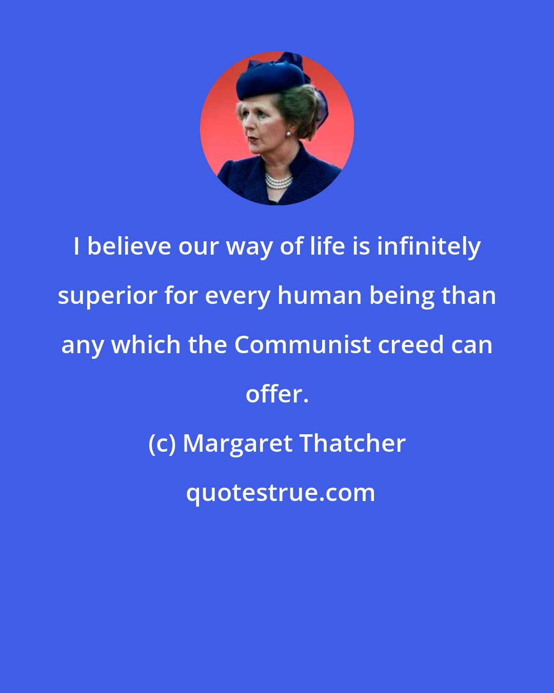 Margaret Thatcher: I believe our way of life is infinitely superior for every human being than any which the Communist creed can offer.