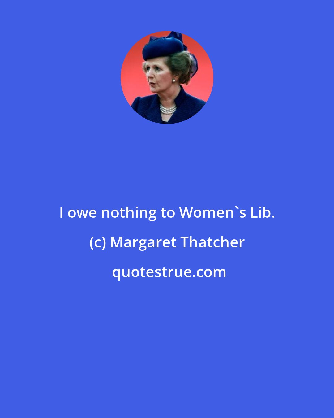 Margaret Thatcher: I owe nothing to Women's Lib.