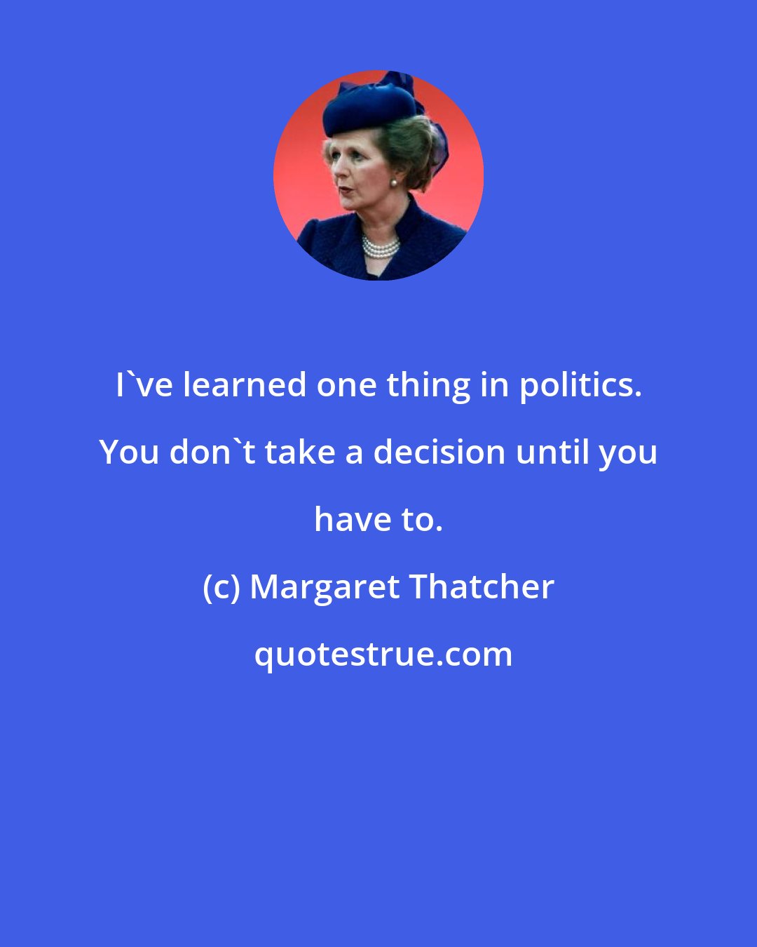Margaret Thatcher: I've learned one thing in politics. You don't take a decision until you have to.