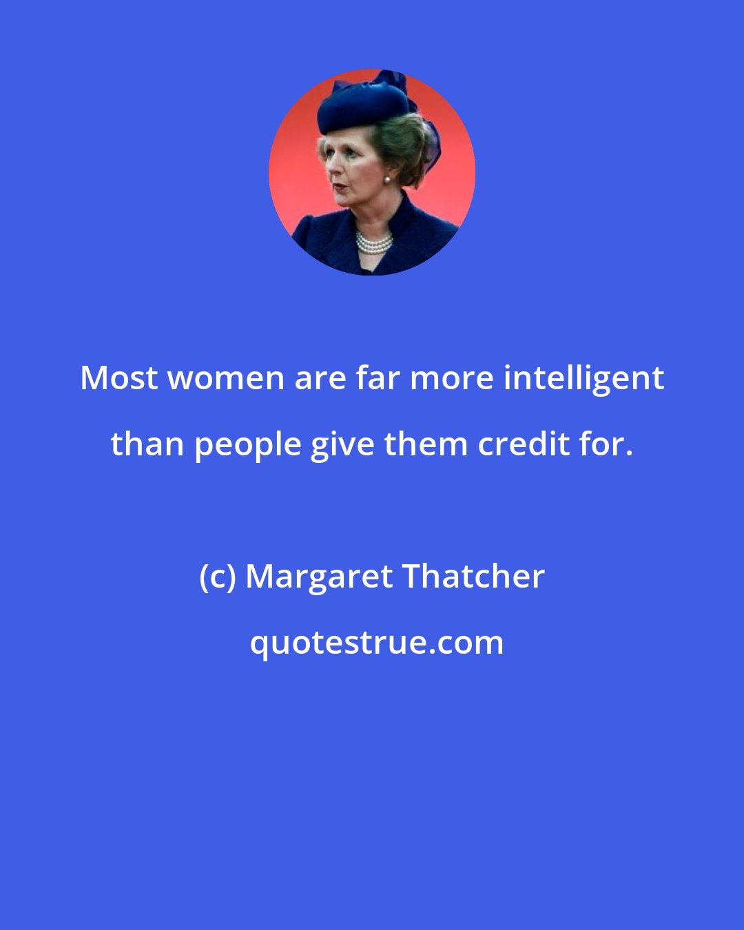 Margaret Thatcher: Most women are far more intelligent than people give them credit for.