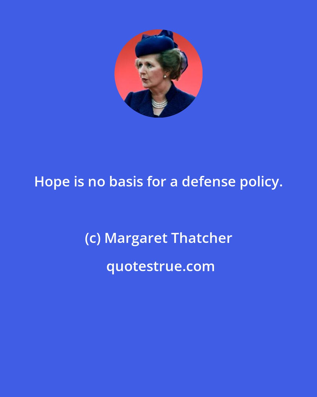 Margaret Thatcher: Hope is no basis for a defense policy.