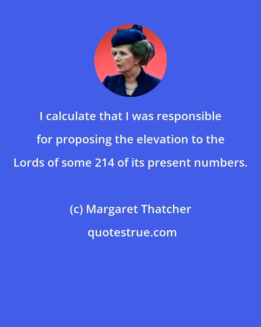 Margaret Thatcher: I calculate that I was responsible for proposing the elevation to the Lords of some 214 of its present numbers.