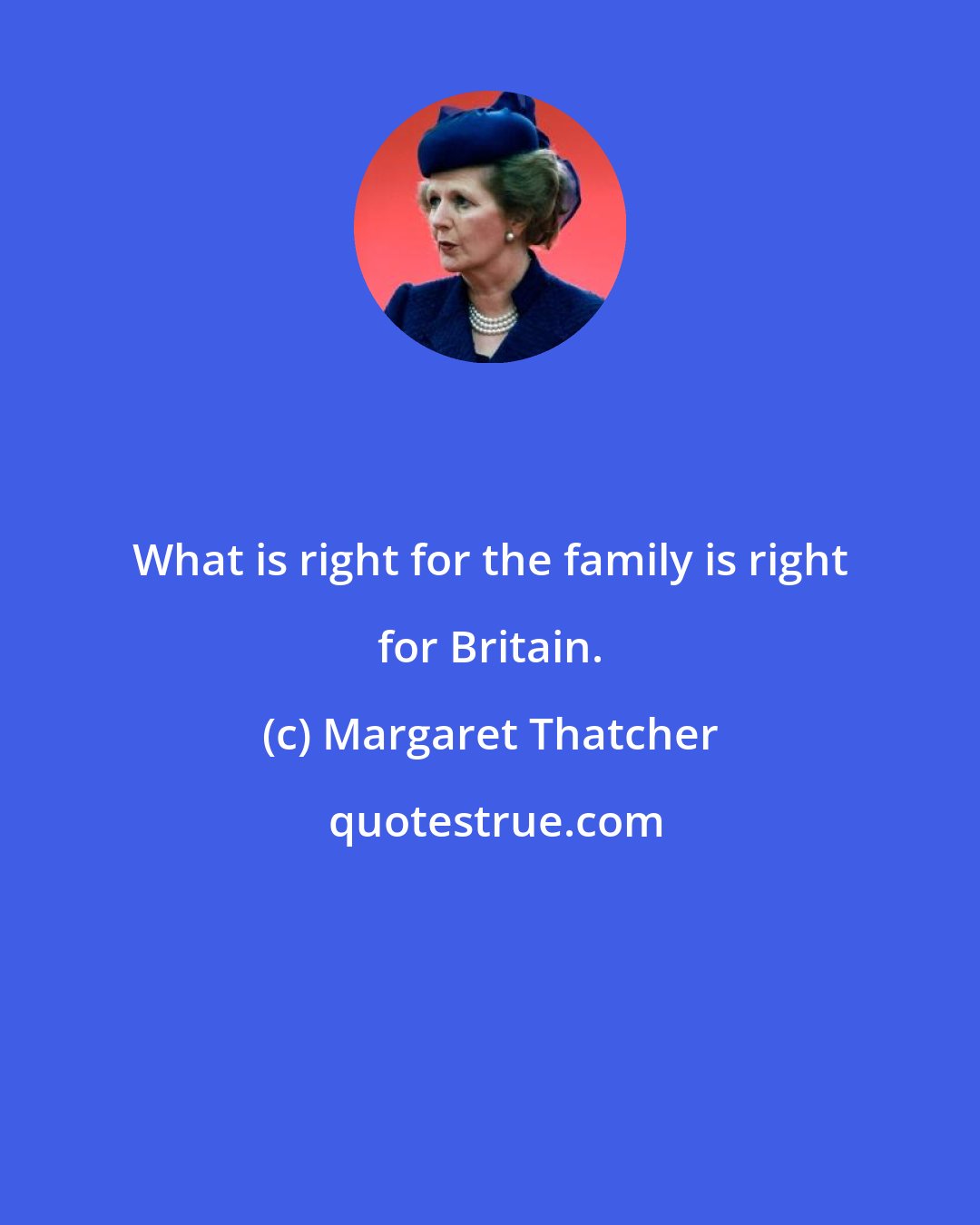 Margaret Thatcher: What is right for the family is right for Britain.