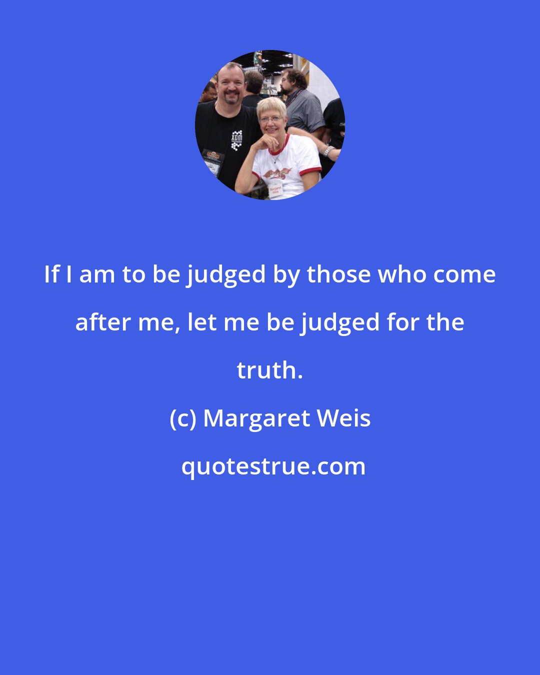 Margaret Weis: If I am to be judged by those who come after me, let me be judged for the truth.